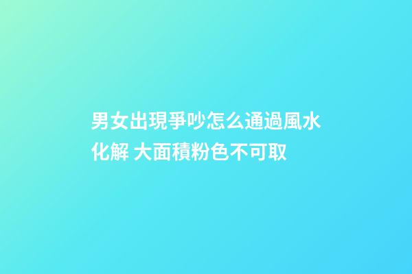 男女出現爭吵怎么通過風水化解 大面積粉色不可取